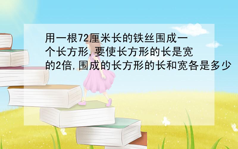 用一根72厘米长的铁丝围成一个长方形,要使长方形的长是宽的2倍,围成的长方形的长和宽各是多少