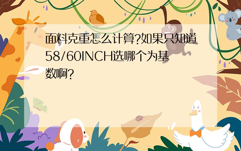 面料克重怎么计算?如果只知道58/60INCH选哪个为基数啊?