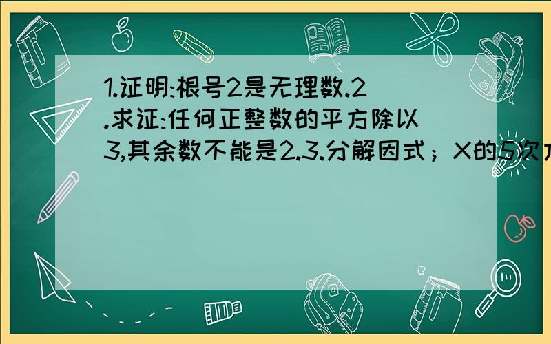 1.证明:根号2是无理数.2.求证:任何正整数的平方除以3,其余数不能是2.3.分解因式；X的5次方加X加1 4.分解因式；X的平方减3XY减10Y的平方加X加9Y减2 5.分解因式:X^4-X^3+6X^2-X+156.分解因式:(X^2+1)^2-X^2+