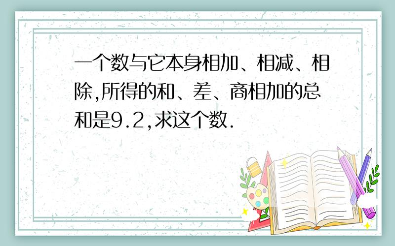 一个数与它本身相加、相减、相除,所得的和、差、商相加的总和是9.2,求这个数.