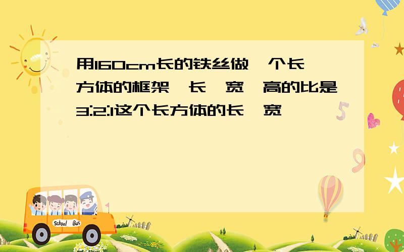 用160cm长的铁丝做一个长方体的框架,长、宽、高的比是3:2:1这个长方体的长、宽、