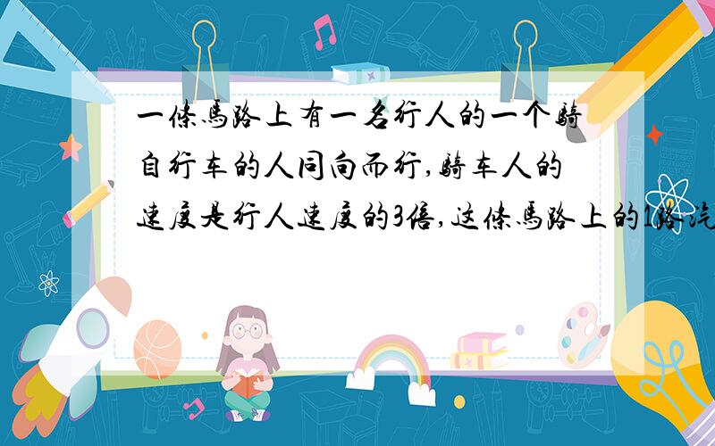 一条马路上有一名行人的一个骑自行车的人同向而行,骑车人的速度是行人速度的3倍,这条马路上的1路汽车按相同的间隔发车均速前进.已知每隔10分钟有一辆汽车超过行人,每隔20分钟有一辆汽