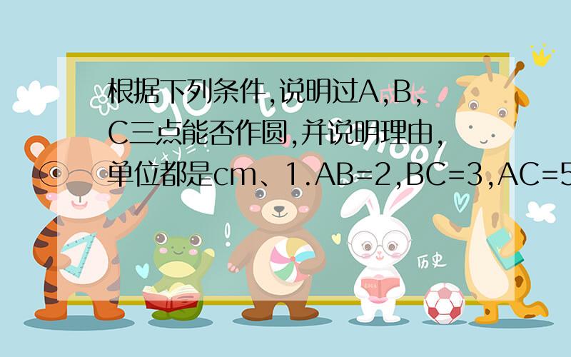 根据下列条件,说明过A,B,C三点能否作圆,并说明理由,单位都是cm、1.AB=2,BC=3,AC=52.AB=3,BC=3,AC=23.AB=3,BC=4,AC=5