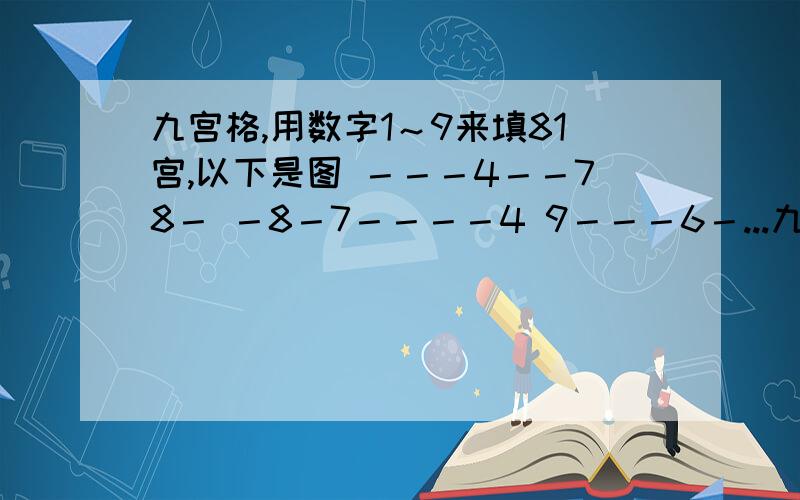 九宫格,用数字1～9来填81宫,以下是图 －－－4－－78－ －8－7－－－－4 9－－－6－...九宫格,用数字1～9来填81宫,以下是图 －－－4－－78－ －8－7－－－－4 9－－－6－51－ 8－－－21－5－ －－