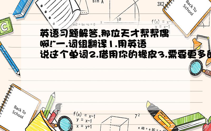 英语习题解答,那位天才帮帮偶啊!~一.词组翻译1.用英语说这个单词2.借用你的橡皮3.需要更多的锻炼4.吸收800卡路里5.问题的答案6.一点也不健康7.和我的家人住在北京8.我所有的课9.不会发胖10.