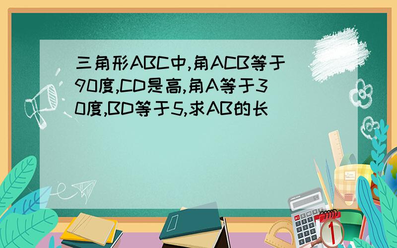 三角形ABC中,角ACB等于90度,CD是高,角A等于30度,BD等于5,求AB的长