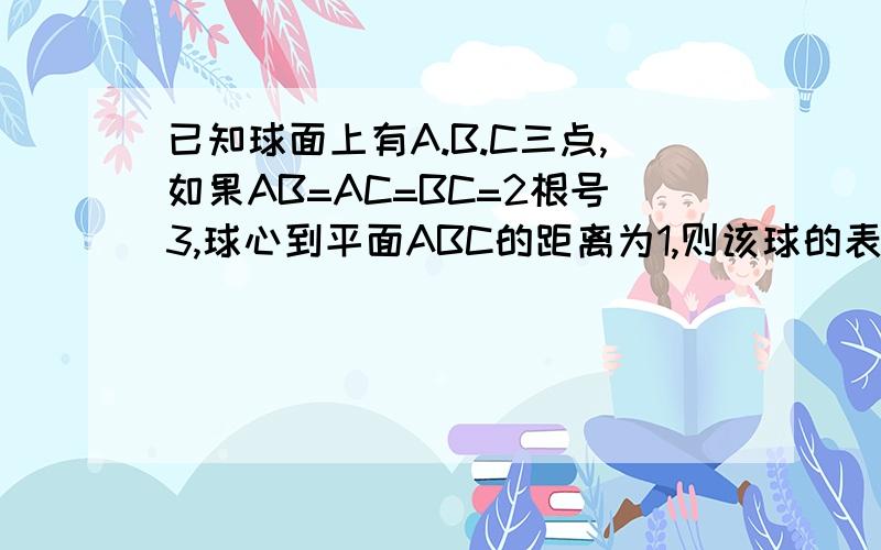 已知球面上有A.B.C三点,如果AB=AC=BC=2根号3,球心到平面ABC的距离为1,则该球的表面积是