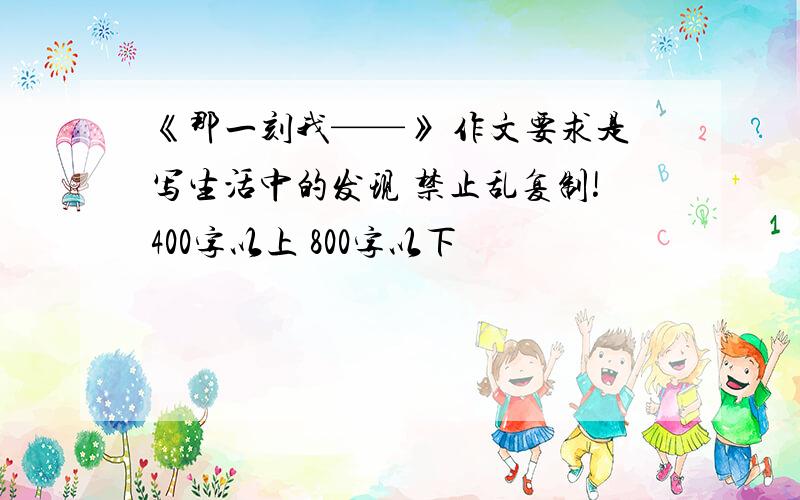 《那一刻我——》 作文要求是写生活中的发现 禁止乱复制!400字以上 800字以下