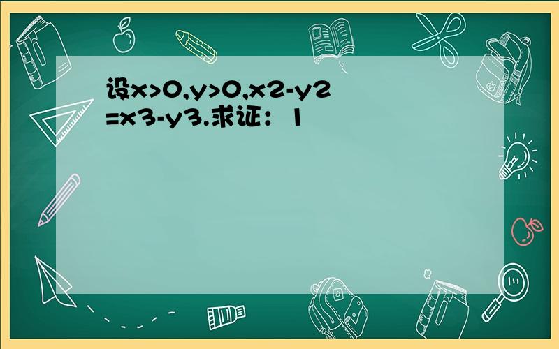 设x>0,y>0,x2-y2=x3-y3.求证：1