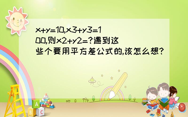 x+y=10,x3+y3=100,则x2+y2=?遇到这些个要用平方差公式的,该怎么想?