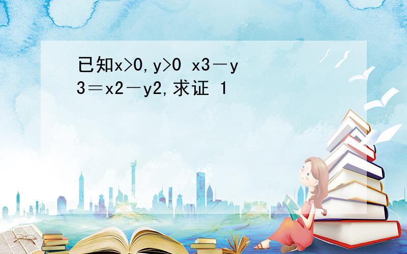 已知x>0,y>0 x3－y3＝x2－y2,求证 1