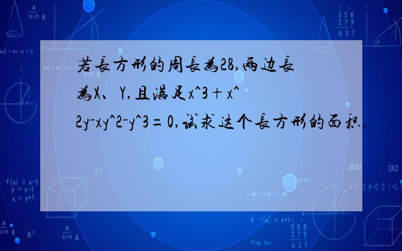 若长方形的周长为28,两边长为X、Y,且满足x^3+x^2y-xy^2-y^3=0,试求这个长方形的面积.