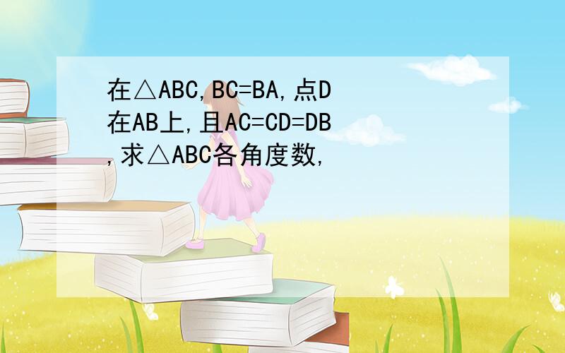 在△ABC,BC=BA,点D在AB上,且AC=CD=DB,求△ABC各角度数,