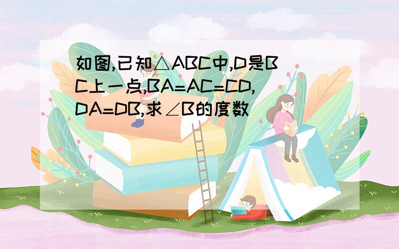 如图,已知△ABC中,D是BC上一点,BA=AC=CD,DA=DB,求∠B的度数