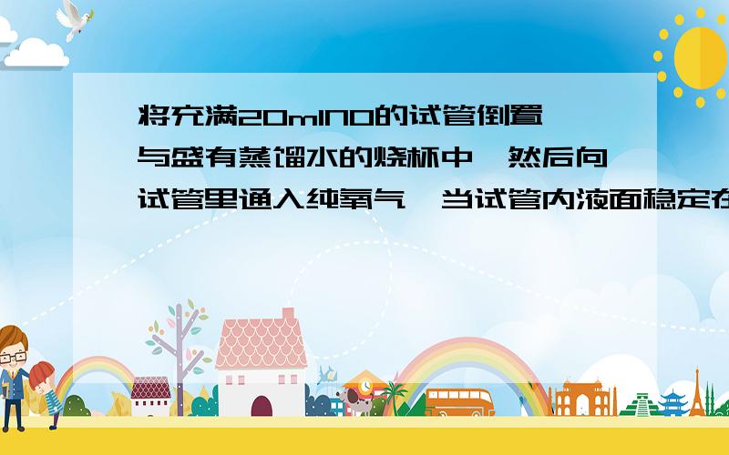 将充满20mlNO的试管倒置与盛有蒸馏水的烧杯中,然后向试管里通入纯氧气,当试管内液面稳定在试管容积的4/5时,则通入的氧气为 （