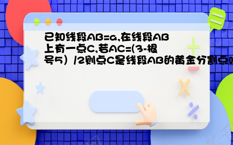 已知线段AB=a,在线段AB上有一点C,若AC=(3-根号5）/2则点C是线段AB的黄金分割点吗?为什么?急!