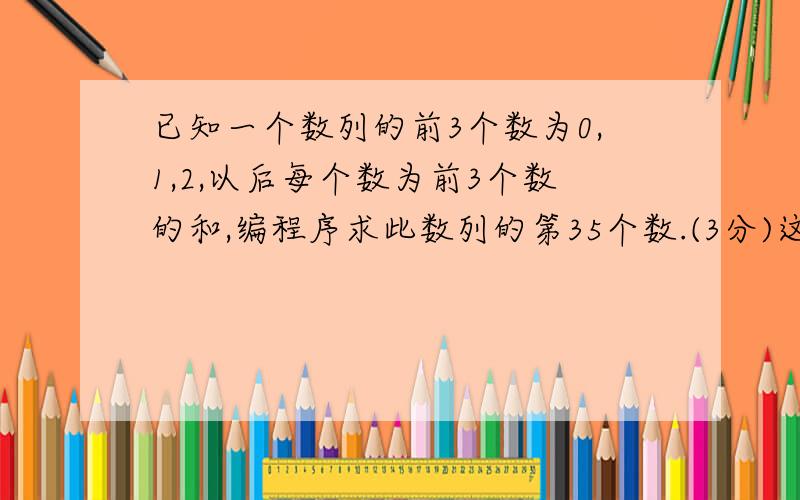 已知一个数列的前3个数为0,1,2,以后每个数为前3个数的和,编程序求此数列的第35个数.(3分)这是一个C语言程序问题