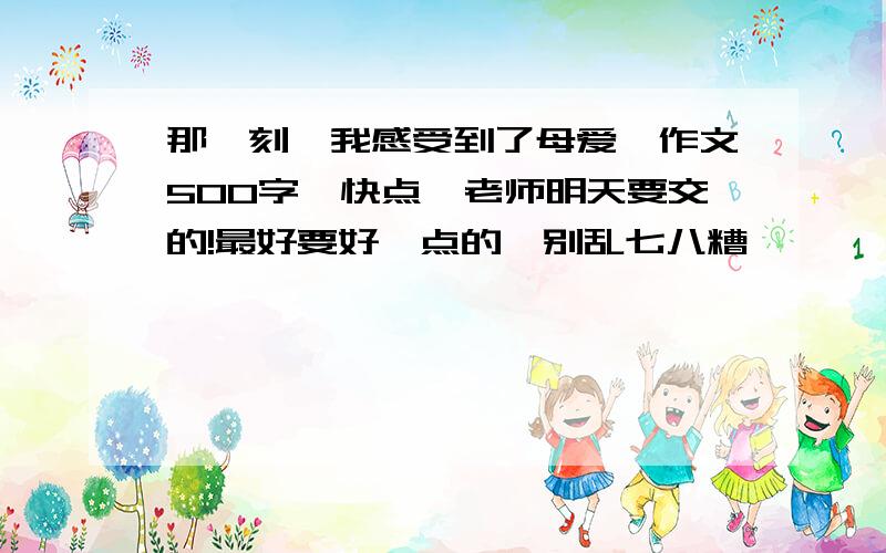 那一刻,我感受到了母爱,作文500字,快点,老师明天要交的!最好要好一点的,别乱七八糟