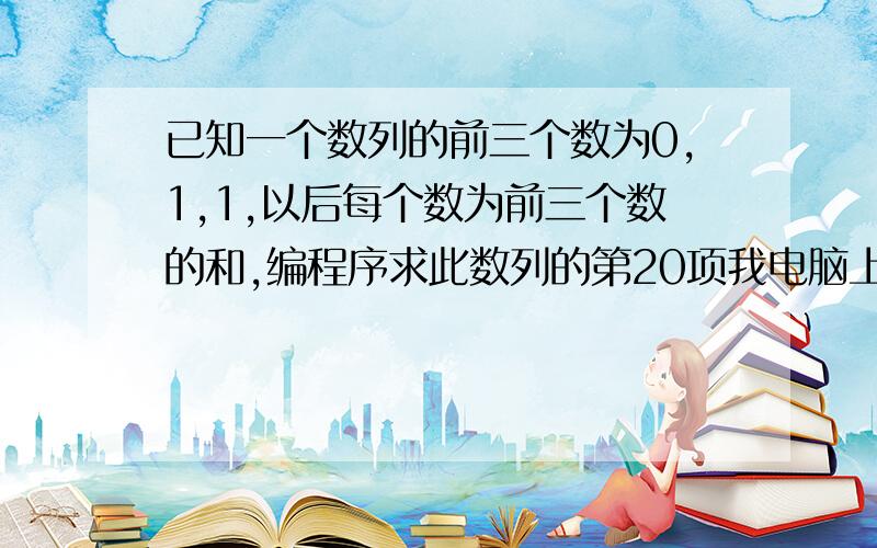 已知一个数列的前三个数为0,1,1,以后每个数为前三个数的和,编程序求此数列的第20项我电脑上没有VF