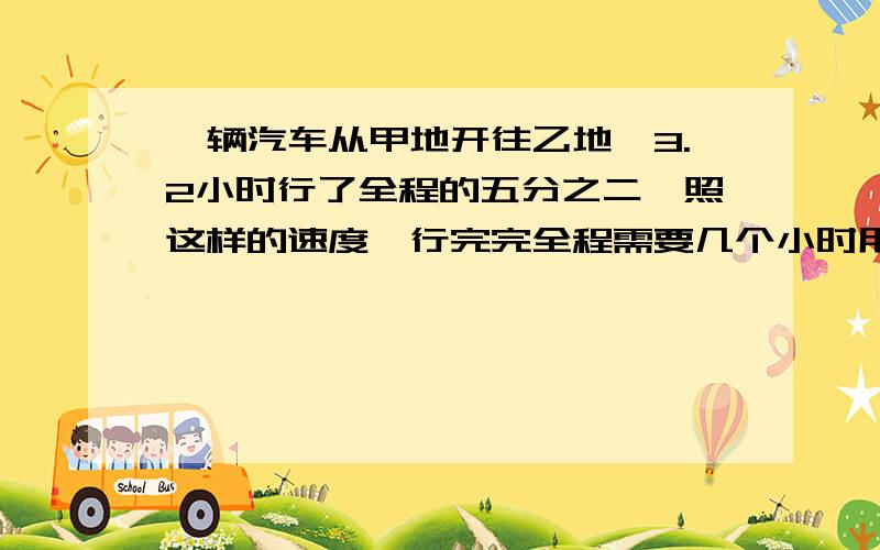 一辆汽车从甲地开往乙地,3.2小时行了全程的五分之二,照这样的速度,行完完全程需要几个小时用比例解