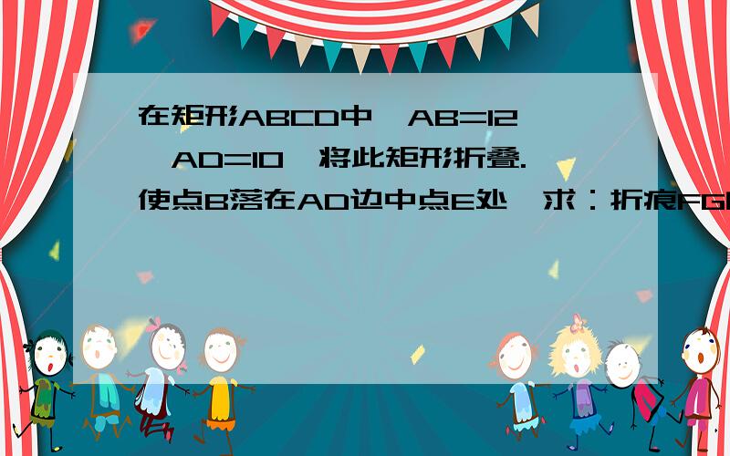 在矩形ABCD中,AB=12,AD=10,将此矩形折叠.使点B落在AD边中点E处,求：折痕FG的长.