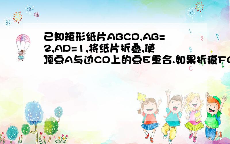 已知矩形纸片ABCD,AB=2,AD=1,将纸片折叠,使顶点A与边CD上的点E重合.如果折痕FG分别分别与DC,AB交于点F,G,连结AE交FG于点M,过M作MN//AB交BC于点N,若MM=ME,求MN的长(自己画图)点A位于左下角,点B右下角,C右