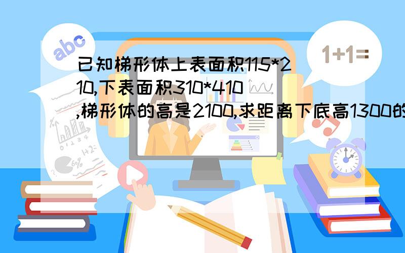 已知梯形体上表面积115*210,下表面积310*410,梯形体的高是2100,求距离下底高1300的横截面积是多少?