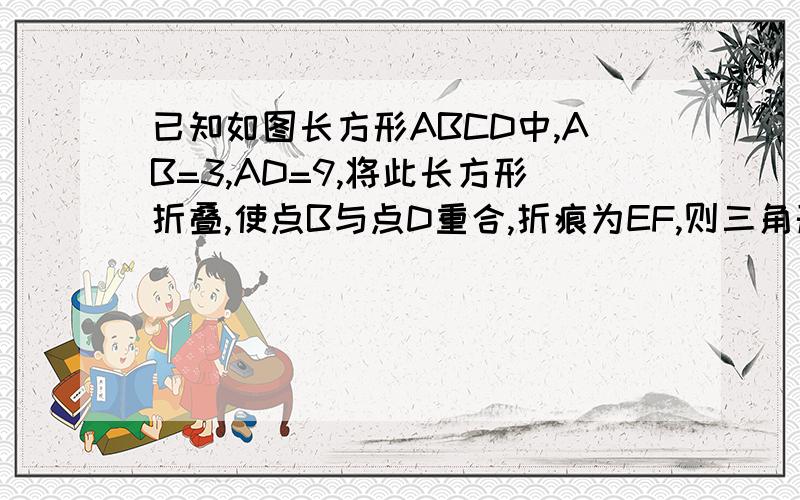 已知如图长方形ABCD中,AB=3,AD=9,将此长方形折叠,使点B与点D重合,折痕为EF,则三角形ABE的面积为先来先得!