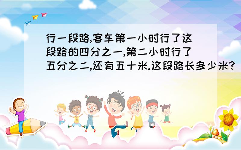 行一段路,客车第一小时行了这段路的四分之一,第二小时行了五分之二,还有五十米.这段路长多少米?