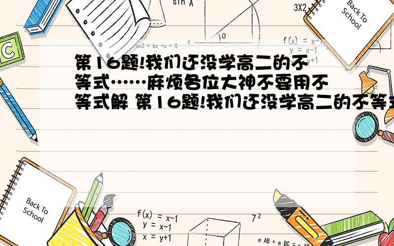 第16题!我们还没学高二的不等式……麻烦各位大神不要用不等式解 第16题!我们还没学高二的不等式……麻烦各位大神不要用不等式解   谢谢