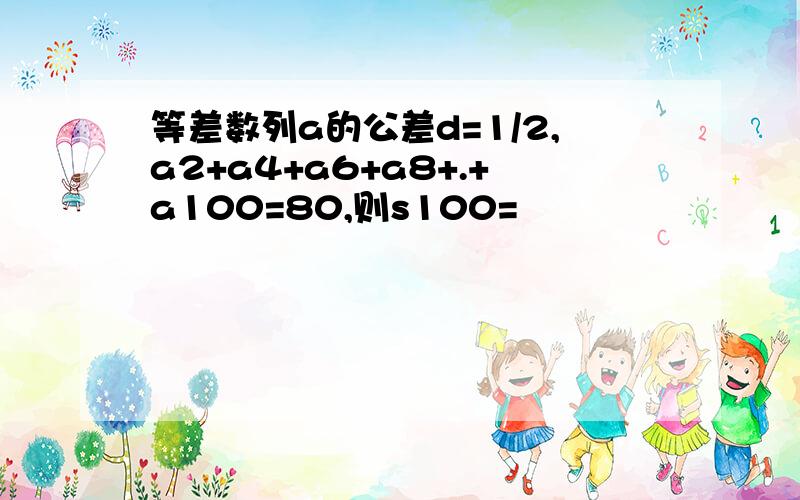 等差数列a的公差d=1/2,a2+a4+a6+a8+.+a100=80,则s100=