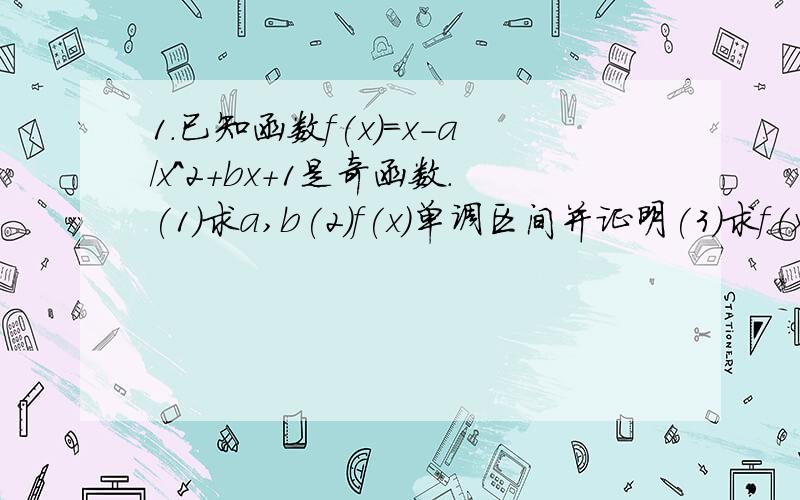 1.已知函数f(x)=x-a/x^2+bx+1是奇函数.(1)求a,b(2)f(x)单调区间并证明(3)求f(x)值域2.已知定义域[0,1]的函数同时满足：(1)任意x€[0,1],总有f(x)大于等于0(2)f(1)=1(3)若x1大于等于0,x2大于等于0,x1+x2小于等