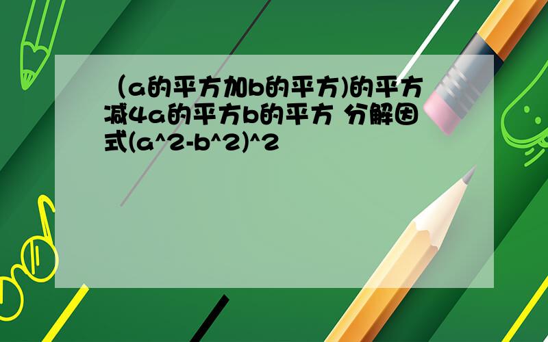 （a的平方加b的平方)的平方减4a的平方b的平方 分解因式(a^2-b^2)^2