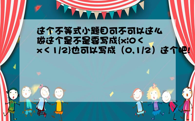 这个不等式小题目可不可以这么做这个是不是要写成{x|0＜x＜1/2}也可以写成（0,1/2）这个吧!