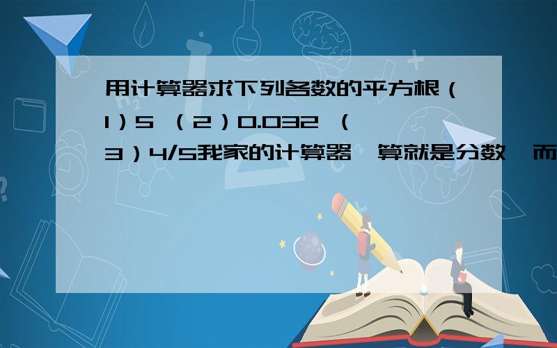 用计算器求下列各数的平方根（1）5 （2）0.032 （3）4/5我家的计算器一算就是分数,而且还加平方根,