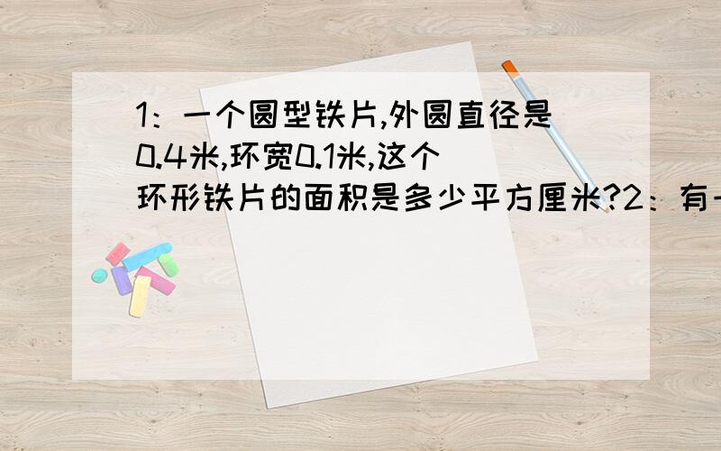 1：一个圆型铁片,外圆直径是0.4米,环宽0.1米,这个环形铁片的面积是多少平方厘米?2：有一盘电线,绕成10圈还多0.8米,平均每圈电线的直径是1米,这盘电线有多长?3：一只时钟的分针长4厘米,分针