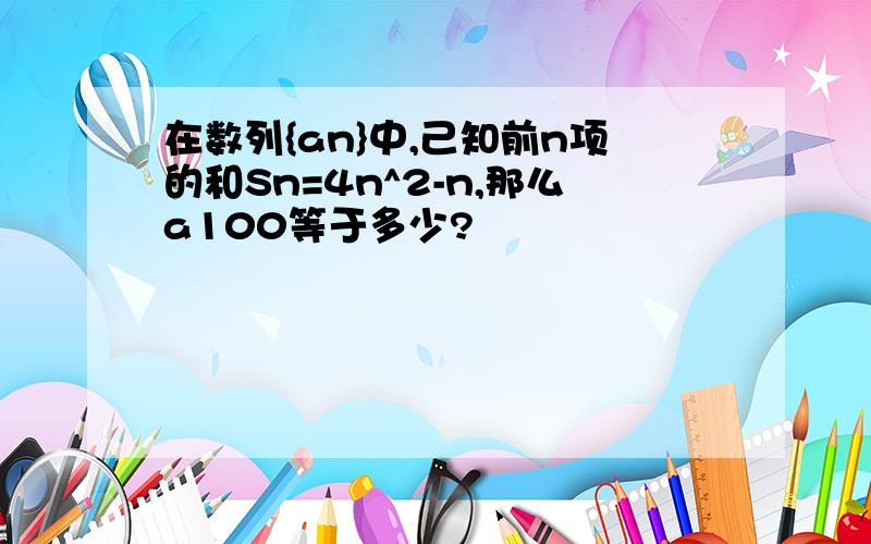 在数列{an}中,己知前n项的和Sn=4n^2-n,那么a100等于多少?