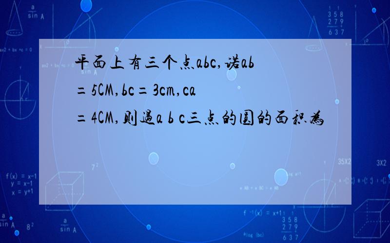 平面上有三个点abc,诺ab=5CM,bc=3cm,ca=4CM,则过a b c三点的圆的面积为