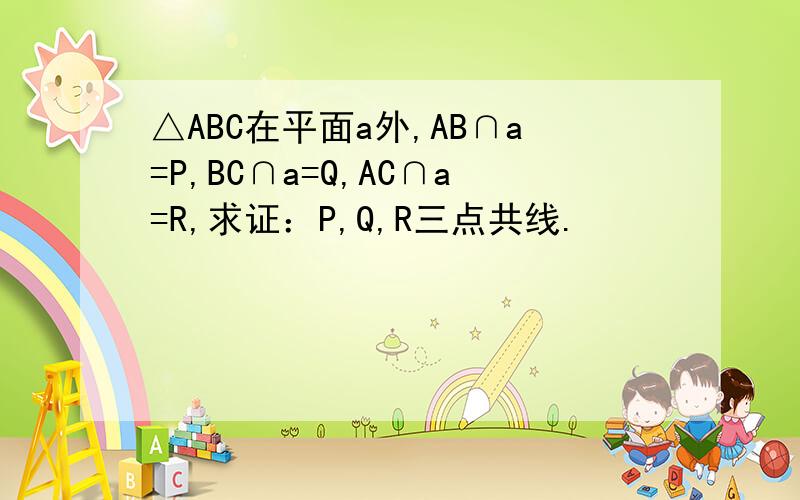 △ABC在平面a外,AB∩a=P,BC∩a=Q,AC∩a=R,求证：P,Q,R三点共线.
