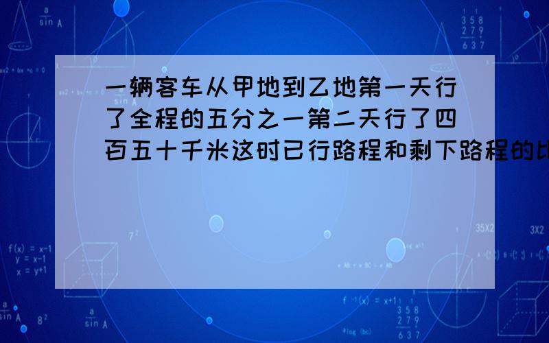 一辆客车从甲地到乙地第一天行了全程的五分之一第二天行了四百五十千米这时已行路程和剩下路程的比是三比七甲乙两地相距多少千米