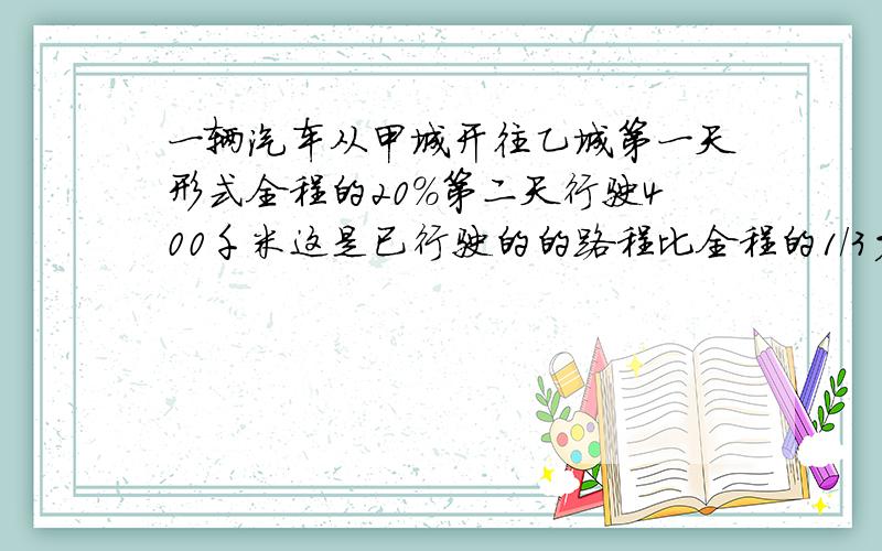 一辆汽车从甲城开往乙城第一天形式全程的20%第二天行驶400千米这是已行驶的的路程比全程的1/3少80千米甲乙两城相距多少千米