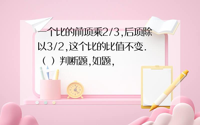 一个比的前项乘2/3,后项除以3/2,这个比的比值不变.（ ）判断题,如题,