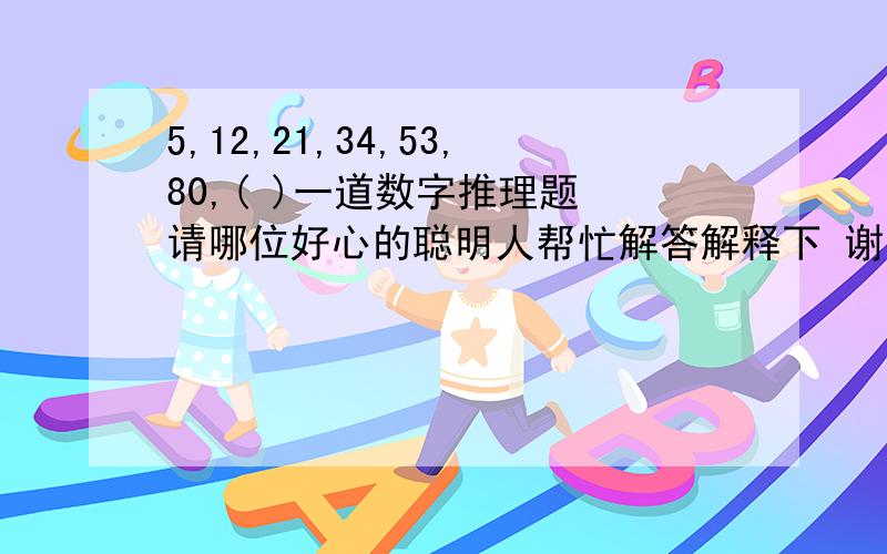 5,12,21,34,53,80,( )一道数字推理题 请哪位好心的聪明人帮忙解答解释下 谢谢