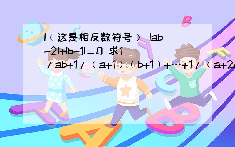 I﹙这是相反数符号﹚ Iab-2I+Ib-1I＝0 求1/ab+1/﹙a+1﹚﹙b+1﹚+…+1/﹙a+2010﹚﹙b+2010﹚的值I﹙这是相反数符号﹚ Iab-2I+Ib-1I＝0求1/ab+1/﹙a+1﹚﹙b+1﹚+…+1/﹙a+2010﹚﹙b+2010﹚的值