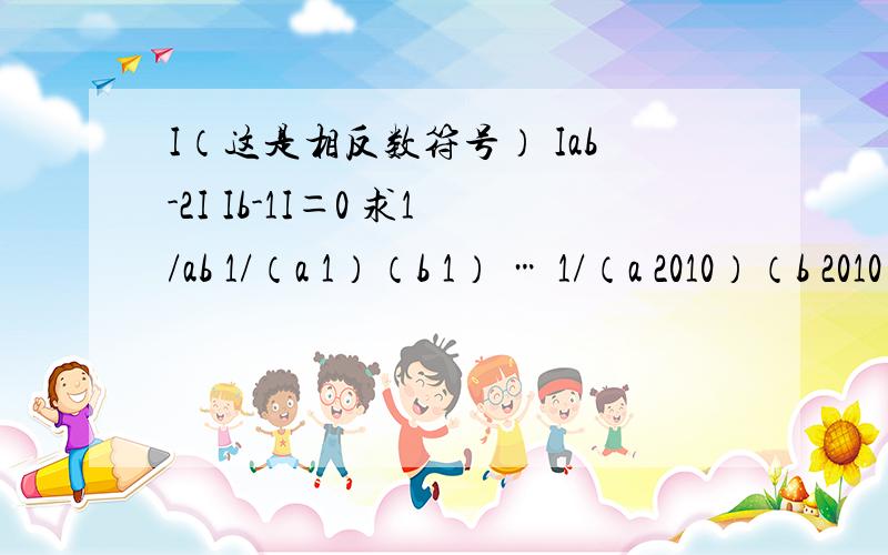 I（这是相反数符号） Iab-2I Ib-1I＝0 求1/ab 1/（a 1）（b 1） … 1/（a 2010）（b 2010）的值