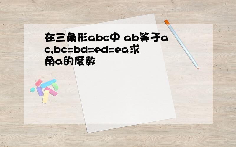 在三角形abc中 ab等于ac,bc=bd=ed=ea求角a的度数