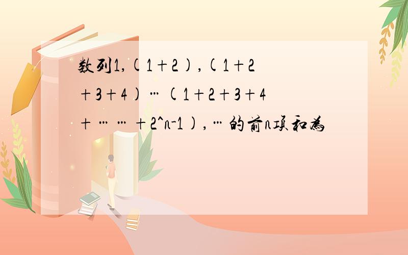 数列1,(1+2),(1+2+3+4)…(1+2+3+4+……+2^n-1),…的前n项和为