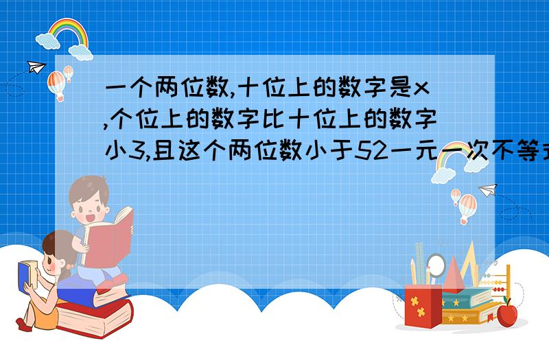 一个两位数,十位上的数字是x,个位上的数字比十位上的数字小3,且这个两位数小于52一元一次不等式