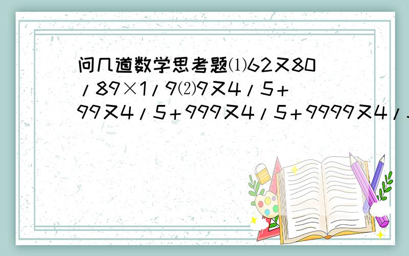 问几道数学思考题⑴62又80/89×1/9⑵9又4/5＋99又4/5＋999又4/5＋9999又4/5＋4/5⑶2006÷2006又2006/2007⑷1×3＋2×6＋3×9＋4×12＋5×15/1×2＋2×4＋3×6＋4×8＋5×10⑸84又4/19×1.375＋105又5/19×0.9⑹(1＋1/2) ×(1－1/2