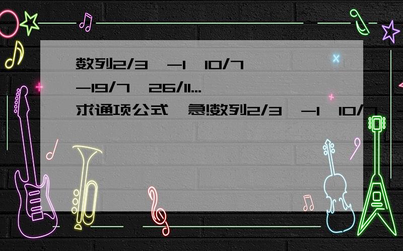 数列2/3,-1,10/7,-19/7,26/11...求通项公式,急!数列2/3,-1,10/7,-19/7,26/11...求通项公式作业题,今天谁答出来给加分!